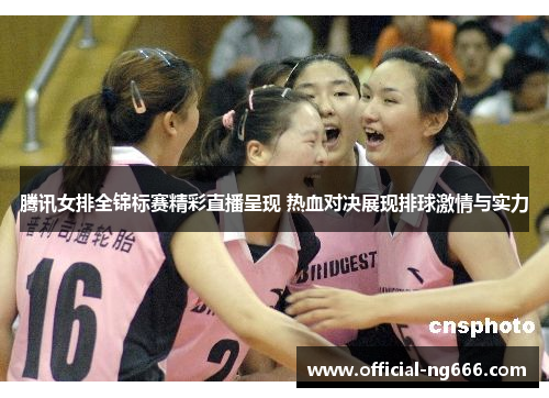 腾讯女排全锦标赛精彩直播呈现 热血对决展现排球激情与实力
