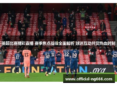英超比赛精彩直播 赛季焦点战役全面解析 球迷互动共赏热血时刻