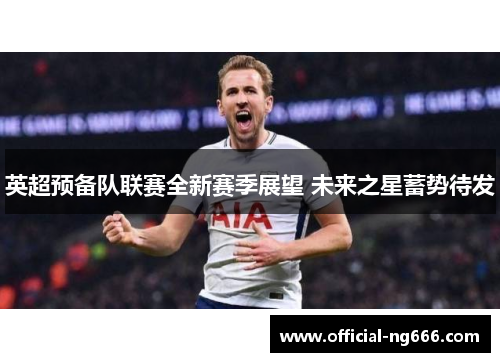 英超预备队联赛全新赛季展望 未来之星蓄势待发