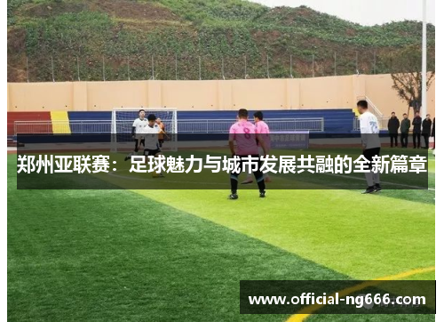 郑州亚联赛：足球魅力与城市发展共融的全新篇章